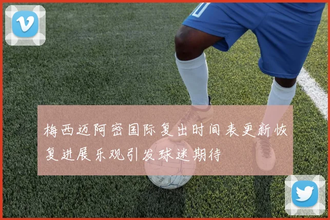梅西迈阿密国际复出时间表更新恢复进展乐观引发球迷期待