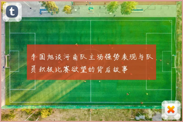 李国旭谈河南队主场强势表现与队员积极比赛欲望的背后故事