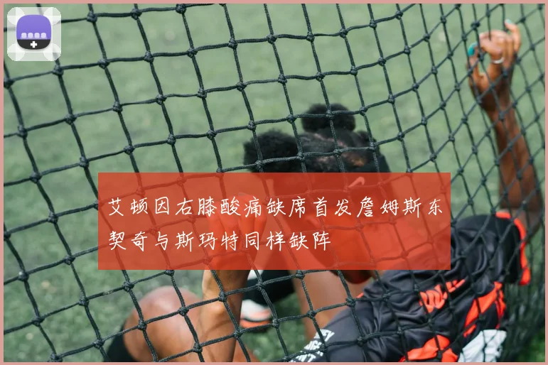 艾顿因右膝酸痛缺席首发詹姆斯东契奇与斯玛特同样缺阵