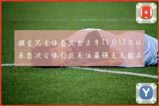 掘金完全体首发自去年11月12日以来首次合体引发关注最强五虎能否重现辉煌