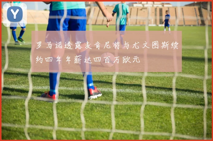罗马诺透露麦肯尼将与尤文图斯续约四年年薪达四百万欧元