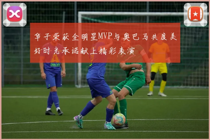 华子荣获全明星MVP与奥巴马共度美好时光承诺献上精彩表演