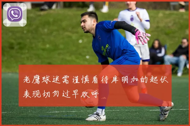 老鹰球迷需谨慎看待库明加的起伏表现切勿过早欢呼