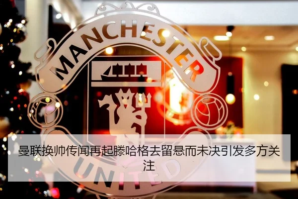 曼联换帅传闻再起滕哈格去留悬而未决引发多方关注
