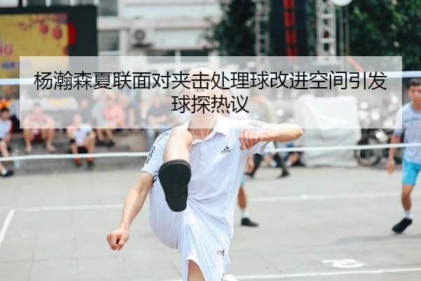 杨瀚森夏联面对夹击处理球改进空间引发球探热议