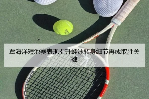覃海洋短池赛表现提升蛙泳转身细节再成取胜关键