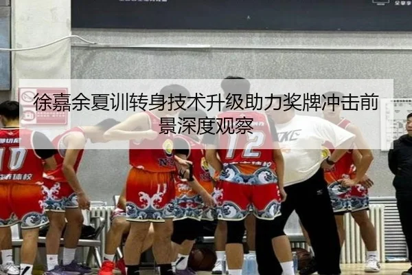 徐嘉余夏训转身技术升级助力奖牌冲击前景深度观察
