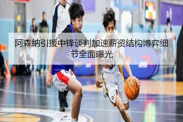 阿森纳引援中锋谈判加速薪资结构博弈细节全面曝光