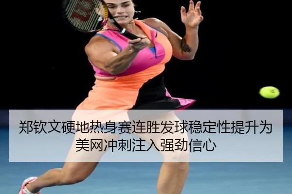 郑钦文硬地热身赛连胜发球稳定性提升为美网冲刺注入强劲信心