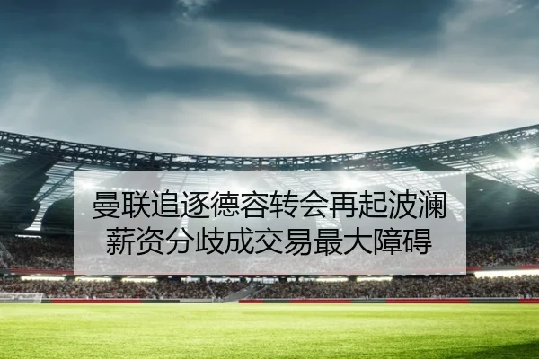 曼联追逐德容转会再起波澜 薪资分歧成交易最大障碍