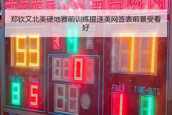 郑钦文北美硬地赛前训练提速美网签表前景受看好
