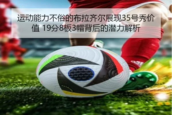 运动能力不俗的布拉齐尔展现35号秀价值 19分8板3帽背后的潜力解析